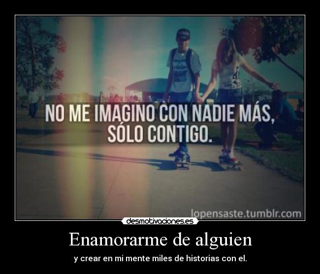 Enamorarme de alguien - y crear en mi mente miles de historias con el.