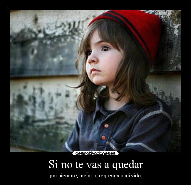 Si no te vas a quedar - por siempre, mejor ni regreses a mi vida.