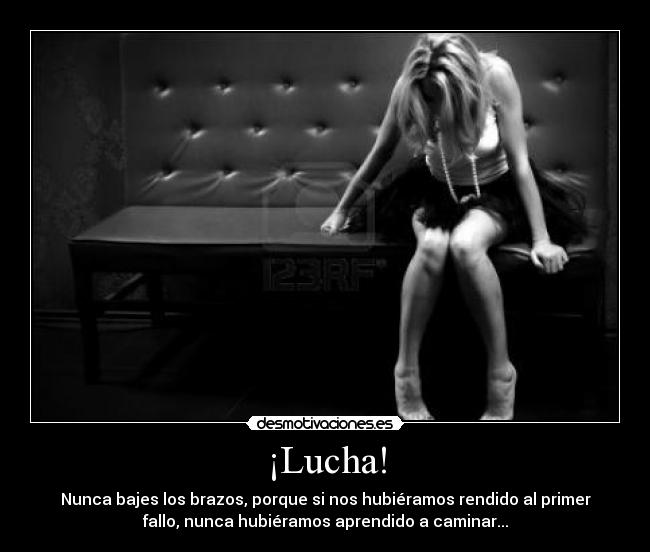 ¡Lucha! - Nunca bajes los brazos, porque si nos hubiéramos rendido al primer
fallo, nunca hubiéramos aprendido a caminar...