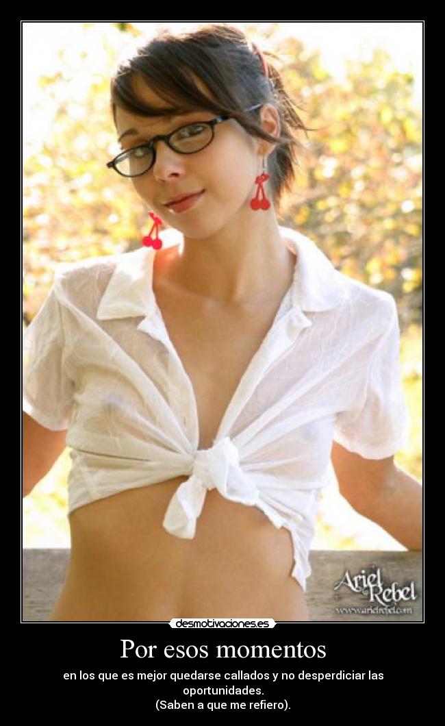 Por esos momentos - en los que es mejor quedarse callados y no desperdiciar las oportunidades.
(Saben a que me refiero).