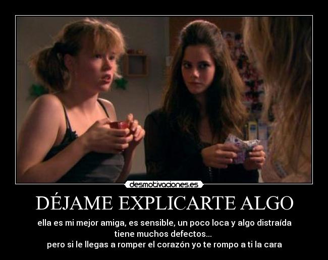 DÉJAME EXPLICARTE ALGO - ella es mi mejor amiga, es sensible, un poco loca y algo distraída
tiene muchos defectos...
pero si le llegas a romper el corazón yo te rompo a ti la cara