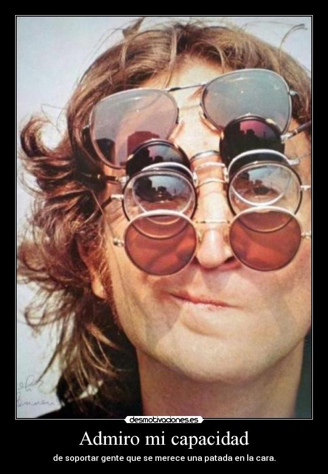 Admiro mi capacidad - de soportar gente que se merece una patada en la cara.