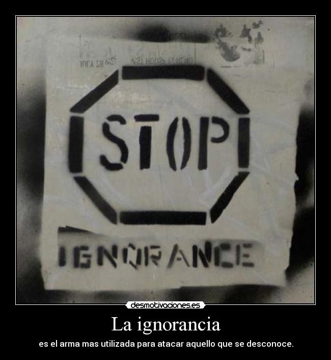 La ignorancia - es el arma mas utilizada para atacar aquello que se desconoce.