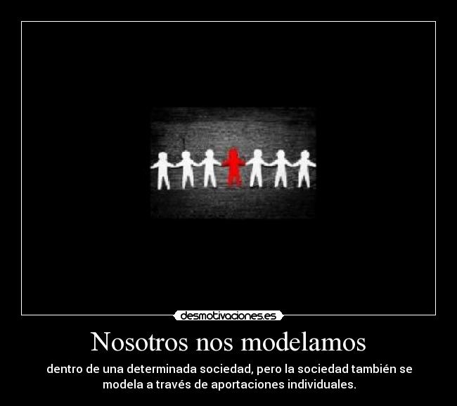 Nosotros nos modelamos - dentro de una determinada sociedad, pero la sociedad también se
modela a través de aportaciones individuales.