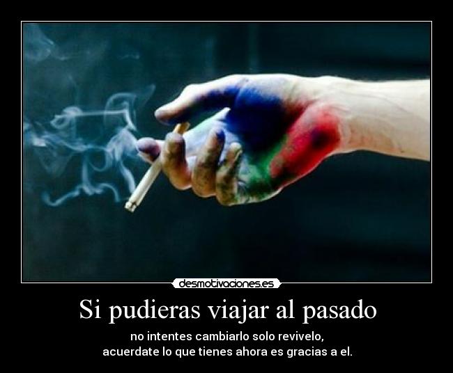 Si pudieras viajar al pasado - no intentes cambiarlo solo revivelo,
acuerdate lo que tienes ahora es gracias a el.