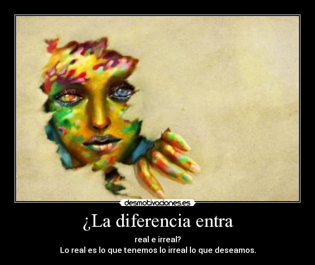¿La diferencia entra - real e irreal?
Lo real es lo que tenemos lo irreal lo que deseamos.
