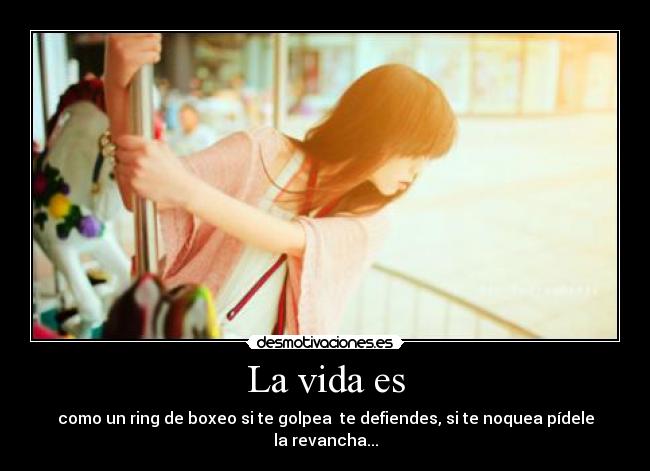 La vida es - como un ring de boxeo si te golpea te defiendes, si te noquea pídele la revancha...