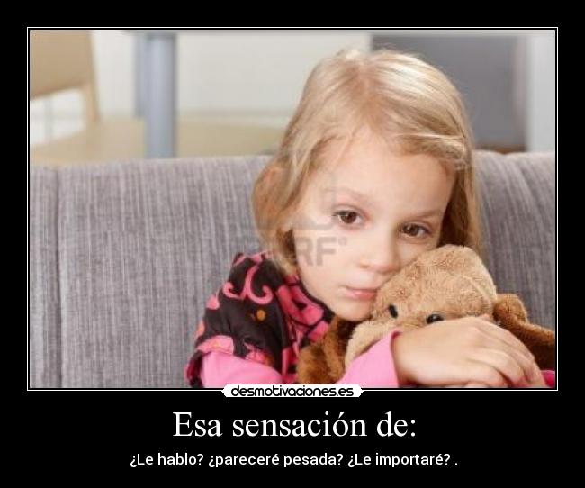 Esa sensación de: - ¿Le hablo? ¿pareceré pesada? ¿Le importaré? .