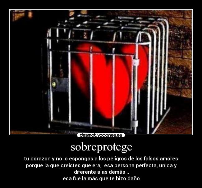 sobreprotege - tu corazón y no lo espongas a los peligros de los falsos amores
porque la que creistes que era,  esa persona perfecta, unica y diferente alas demás ..
esa fue la más que te hizo daño
