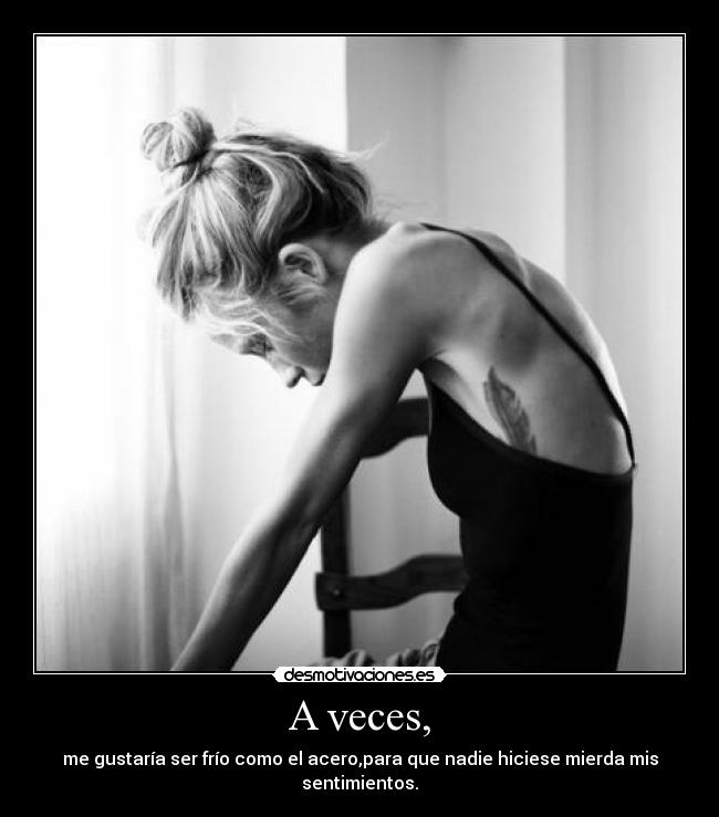 A veces, - me gustaría ser frío como el acero,para que nadie hiciese mierda mis sentimientos.