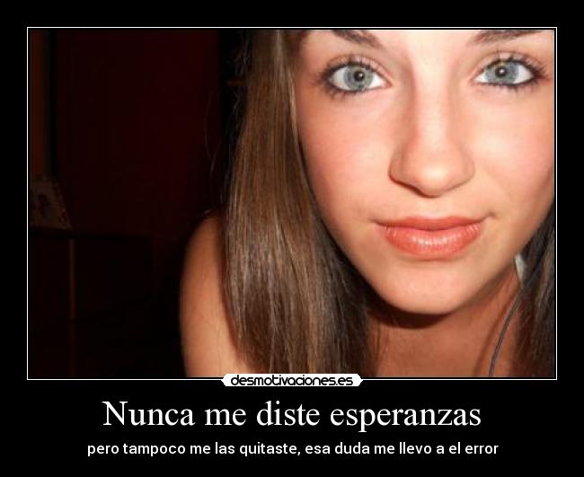 Nunca me diste esperanzas - pero tampoco me las quitaste, esa duda me llevo a el error