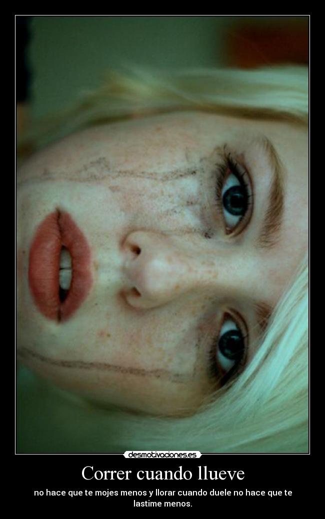 Correr cuando llueve - no hace que te mojes menos y llorar cuando duele no hace que te lastime menos.