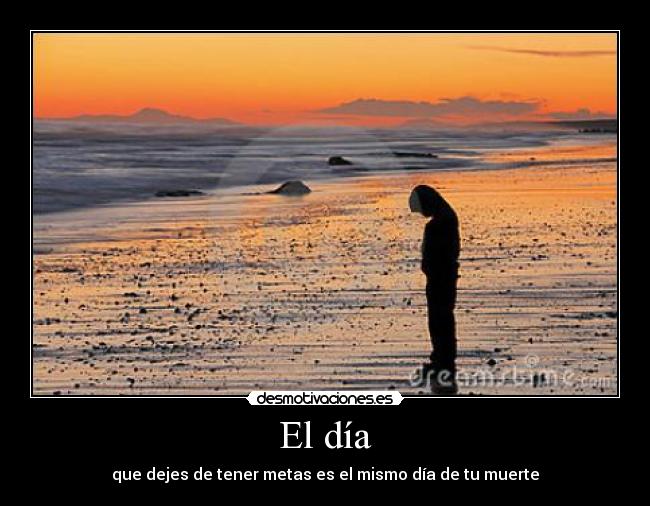 El día - que dejes de tener metas es el mismo día de tu muerte
