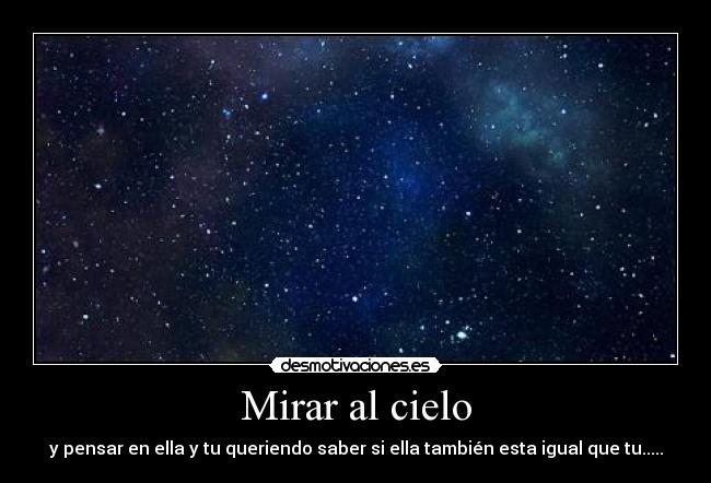 Mirar al cielo - y pensar en ella y tu queriendo saber si ella también esta igual que tu.....