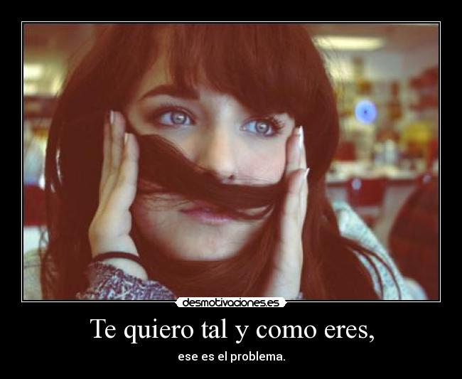 Te quiero tal y como eres, -