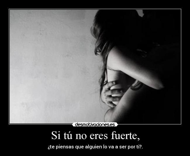 Si tú no eres fuerte, -