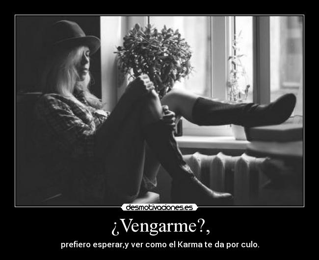 ¿Vengarme?, - prefiero esperar,y ver como el Karma te da por culo.