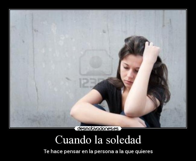 Cuando la soledad - Te hace pensar en la persona a la que quieres