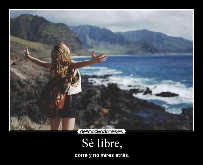 Sé libre, - corre y no mires atrás.