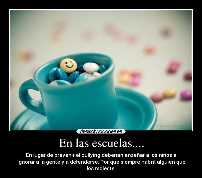 En las escuelas.... - En lugar de prevenir el bullying deberian enzeñar a los niños a
ignorar a la gente y a defenderse. Por que siempre habrá alguien que
los moleste.
