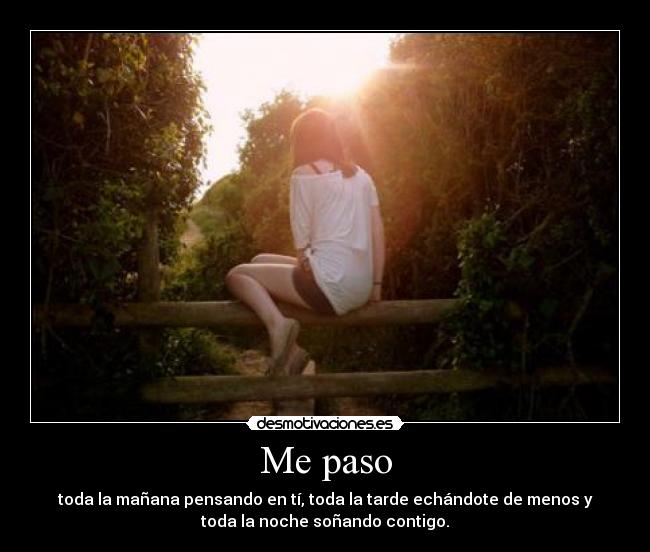 Me paso - toda la mañana pensando en tí, toda la tarde echándote de menos y
toda la noche soñando contigo.