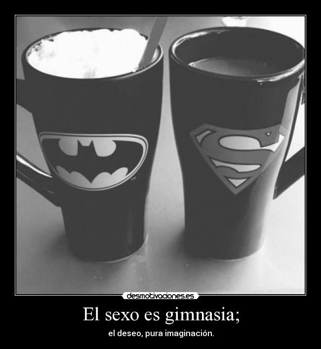 El sexo es gimnasia; - el deseo, pura imaginación.