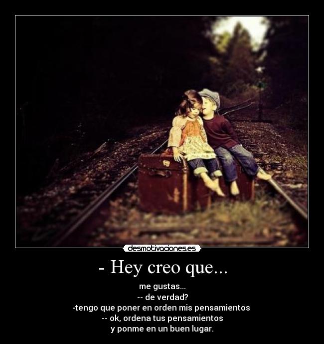 - Hey creo que... - me gustas...
-- de verdad?
-tengo que poner en orden mis pensamientos
-- ok, ordena tus pensamientos
y ponme en un buen lugar.