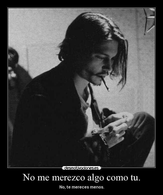 No me merezco algo como tu. -