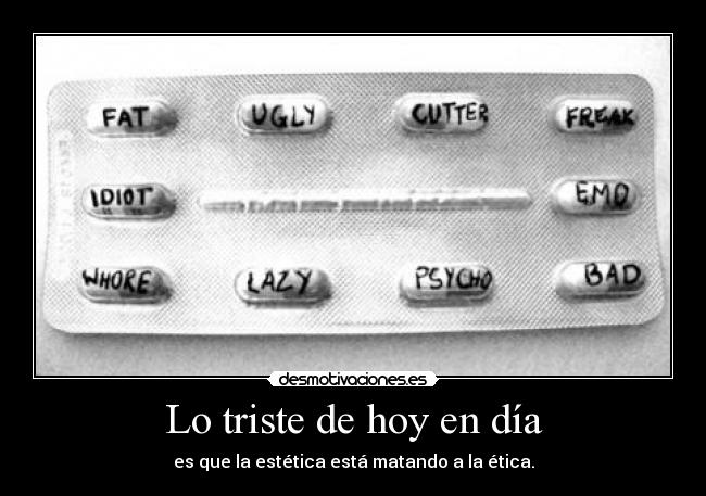 Lo triste de hoy en día - es que la estética está matando a la ética.