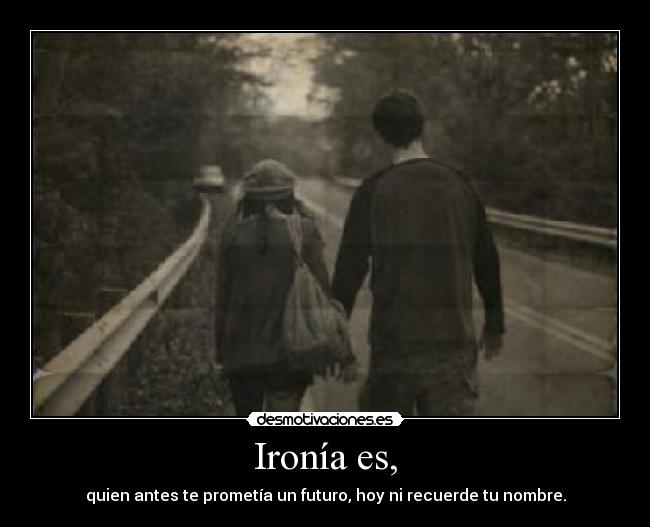 Ironía es, - quien antes te prometía un futuro, hoy ni recuerde tu nombre.