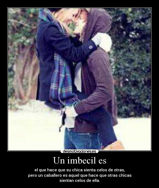 Un imbecil es - el que hace que su chica sienta celos de otras,
pero un caballero es aquel que hace que otras chicas
sientan celos de ella.