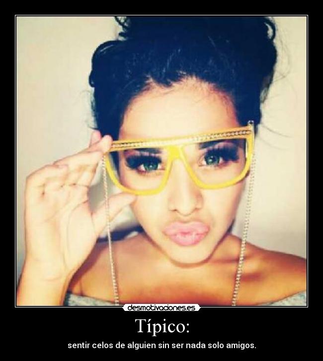 Típico: - sentir celos de alguien sin ser nada solo amigos.
