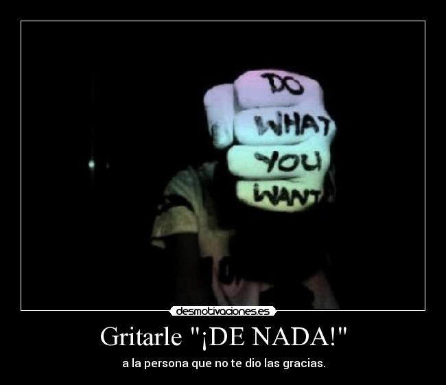 Gritarle ¡DE NADA! - a la persona que no te dio las gracias.