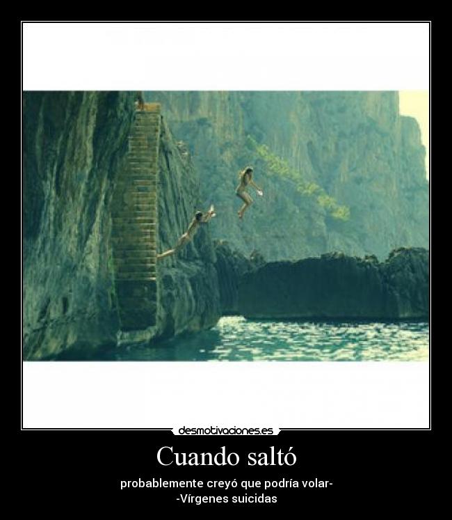 Cuando saltó - probablemente creyó que podría volar-
-Vírgenes suicidas