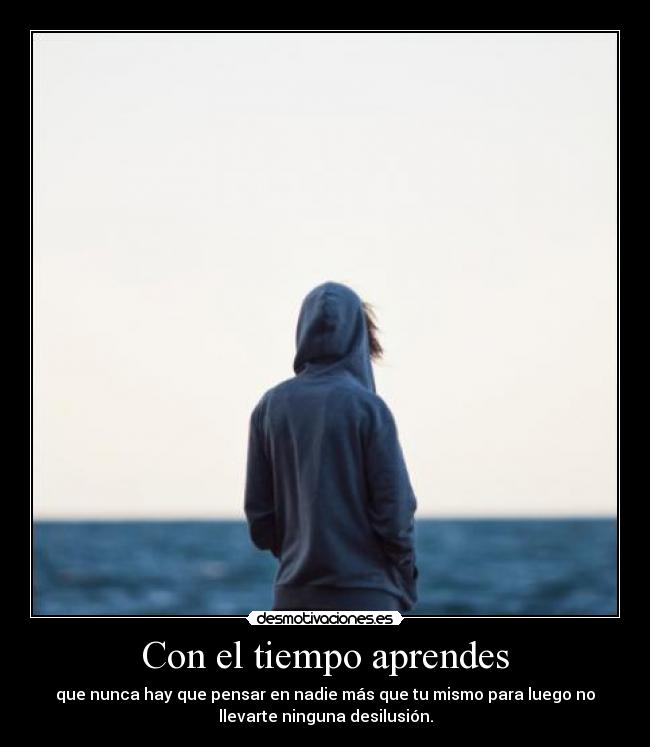 Con el tiempo aprendes - que nunca hay que pensar en nadie más que tu mismo para luego no
llevarte ninguna desilusión.