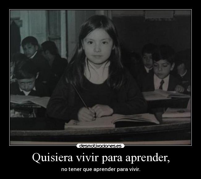 Quisiera vivir para aprender, -