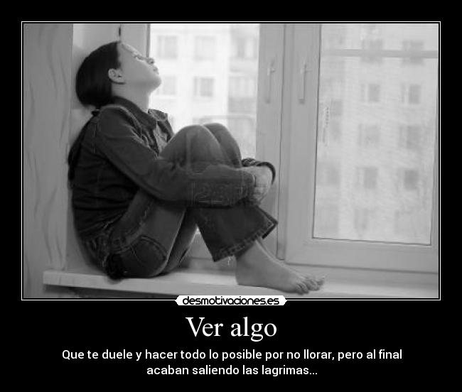 Ver algo - Que te duele y hacer todo lo posible por no llorar, pero al final
acaban saliendo las lagrimas...