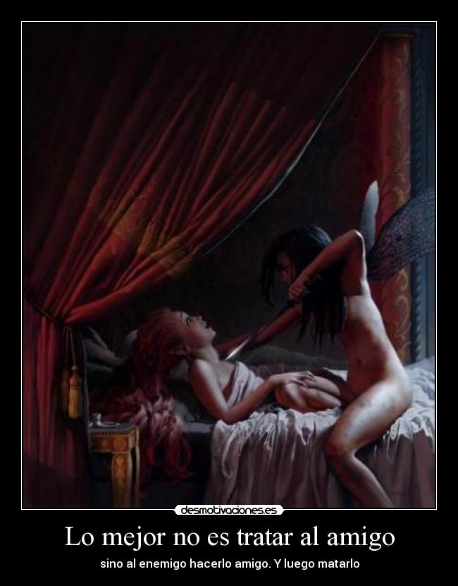 Lo mejor no es tratar al amigo - sino al enemigo hacerlo amigo. Y luego matarlo