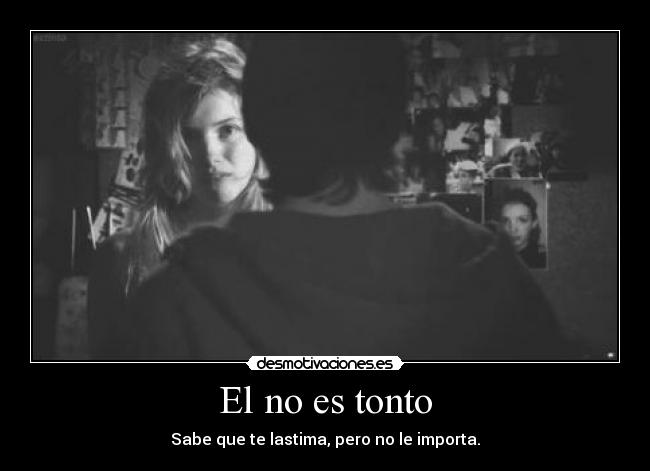 El no es tonto - Sabe que te lastima, pero no le importa.