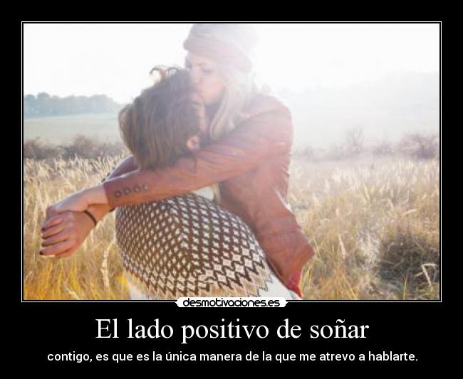 El lado positivo de soñar - contigo, es que es la única manera de la que me atrevo a hablarte.