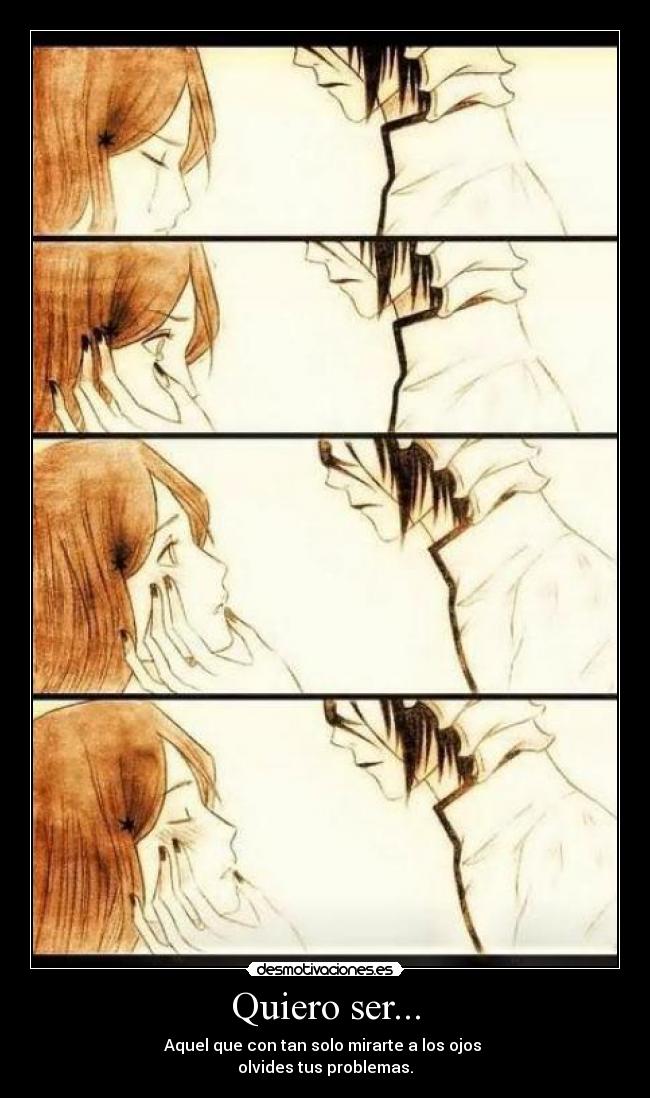 Quiero ser... - Aquel que con tan solo mirarte a los ojos
olvides tus problemas.