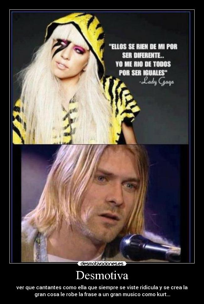 Desmotiva - ver que cantantes como ella que siempre se viste ridicula y se crea la
gran cosa le robe la frase a un gran musico como kurt...