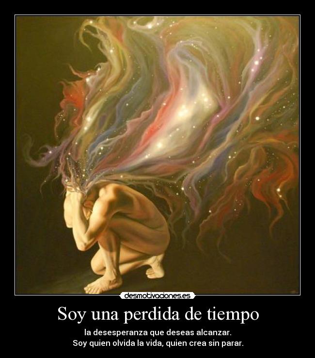Soy una perdida de tiempo - la desesperanza que deseas alcanzar.
Soy quien olvida la vida, quien crea sin parar.