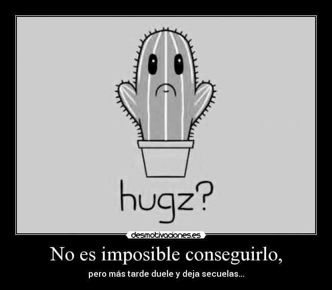 No es imposible conseguirlo, - pero más tarde duele y deja secuelas...