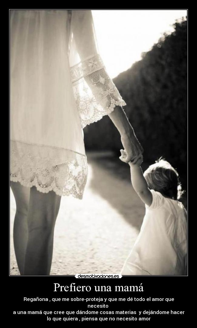 Prefiero una mamá - Regañona , que me sobre-proteja y que me dé todo el amor que
necesito
a una mamá que cree que dándome cosas materias y dejándome hacer
lo que quiera , piensa que no necesito amor