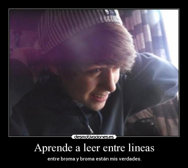 Aprende a leer entre lineas - entre broma y broma están mis verdades.