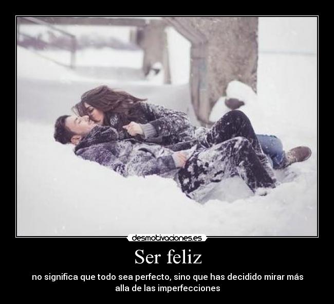 Ser feliz - no significa que todo sea perfecto, sino que has decidido mirar más
alla de las imperfecciones