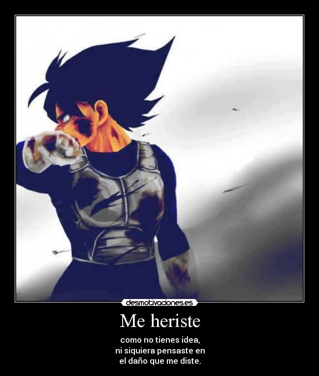 Me heriste - como no tienes idea,
ni siquiera pensaste en
el daño que me diste.