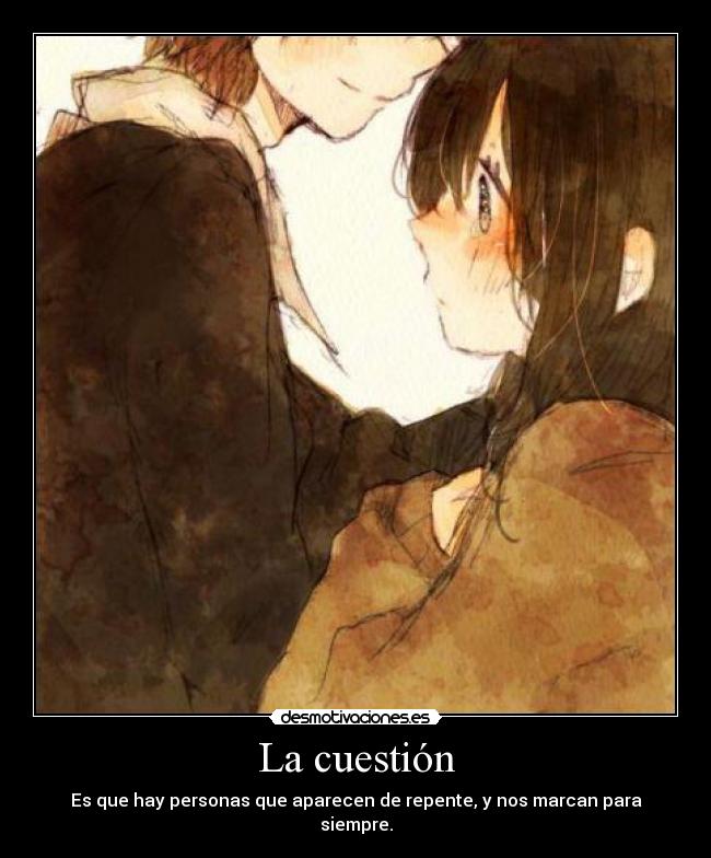 La cuestión - Es que hay personas que aparecen de repente, y nos marcan para siempre.