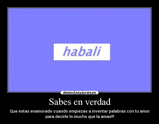 Sabes en verdad - Que estas enamorado cuando empiezas a inventar palabras con tu amor
para decirle lo mucho que la amas!!!